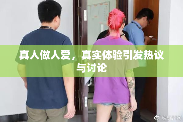真人做人爱，真实体验引发热议与讨论