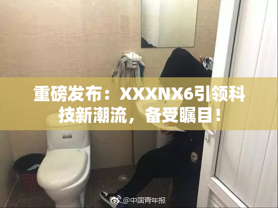 重磅发布：XXXNX6引领科技新潮流，备受瞩目！