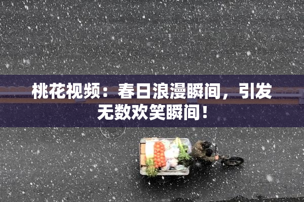 桃花视频：春日浪漫瞬间，引发无数欢笑瞬间！