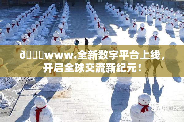 🔞www.全新数字平台上线，开启全球交流新纪元！