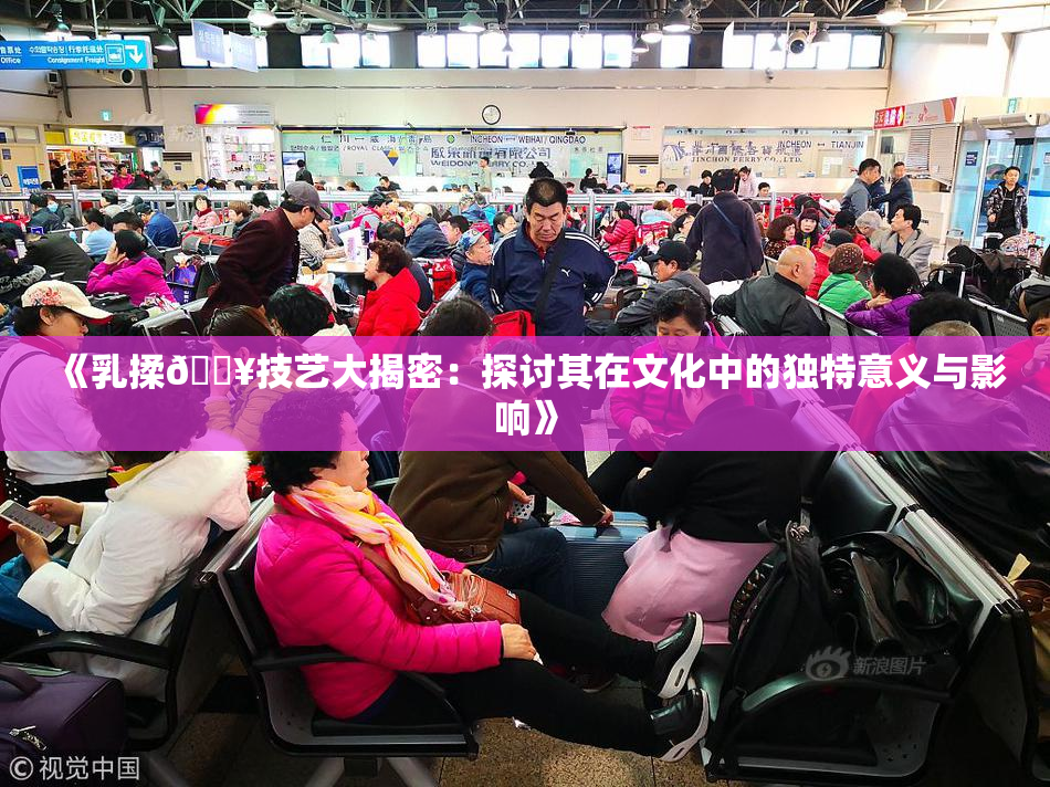 《乳揉🔥技艺大揭密：探讨其在文化中的独特意义与影响》