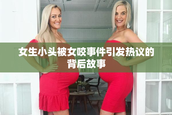 女生小头被女咬事件引发热议的背后故事