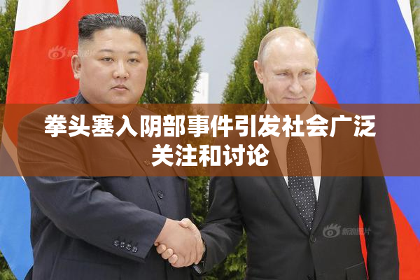 拳头塞入阴部事件引发社会广泛关注和讨论