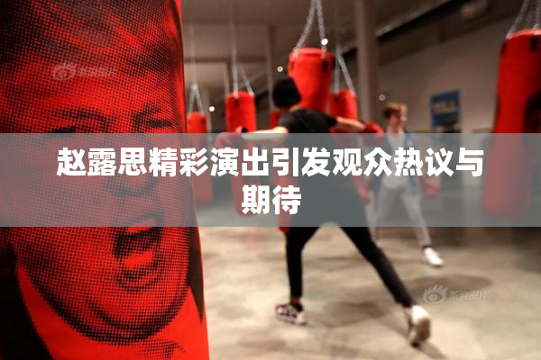 赵露思精彩演出引发观众热议与期待
