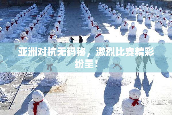亚洲对抗无码秘，激烈比赛精彩纷呈！