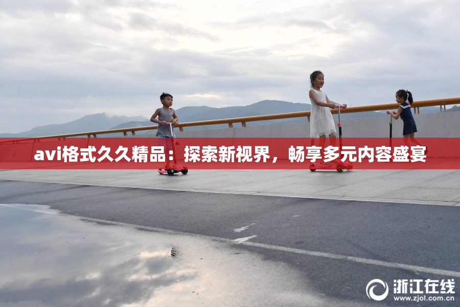 avi格式久久精品：探索新视界，畅享多元内容盛宴