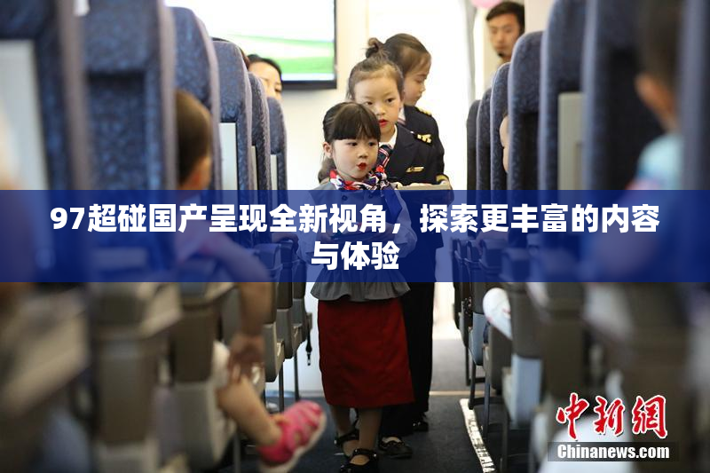 97超碰国产呈现全新视角，探索更丰富的内容与体验