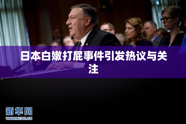 日本白嫩打屁事件引发热议与关注