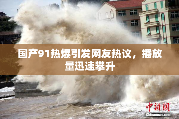 国产91热爆引发网友热议，播放量迅速攀升