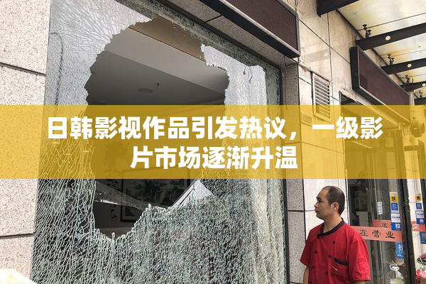 日韩影视作品引发热议，一级影片市场逐渐升温