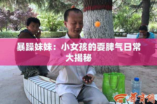 暴躁妹妹：小女孩的耍脾气日常大揭秘