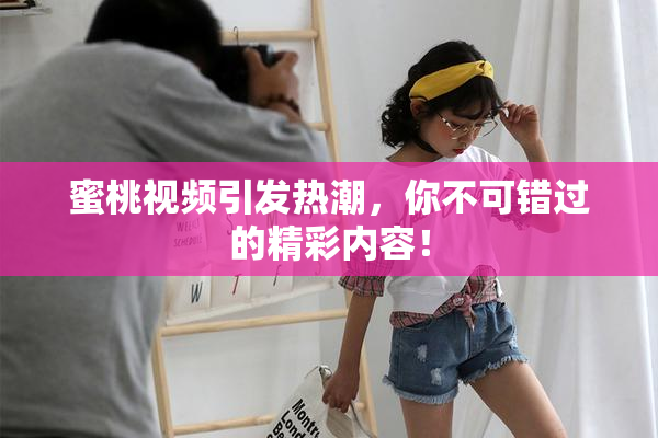 蜜桃视频引发热潮，你不可错过的精彩内容！