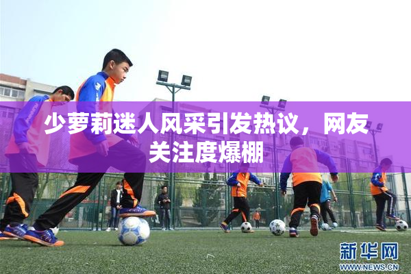 少萝莉迷人风采引发热议，网友关注度爆棚