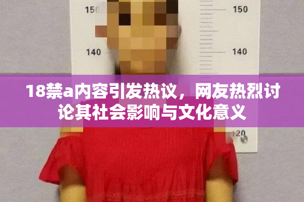 18禁a内容引发热议，网友热烈讨论其社会影响与文化意义