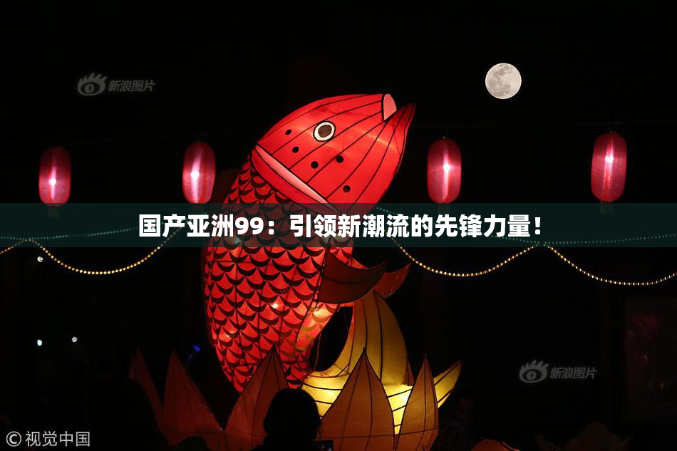 国产亚洲99：引领新潮流的先锋力量！