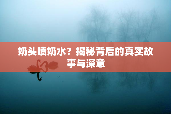 奶头喷奶水？揭秘背后的真实故事与深意