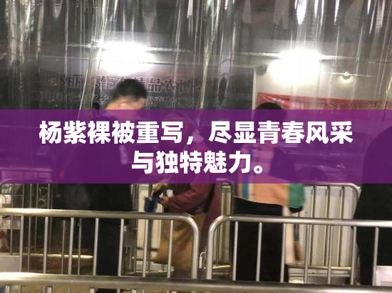 杨紫裸被重写，尽显青春风采与独特魅力。