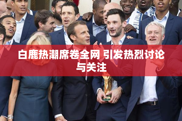 白鹿热潮席卷全网 引发热烈讨论与关注