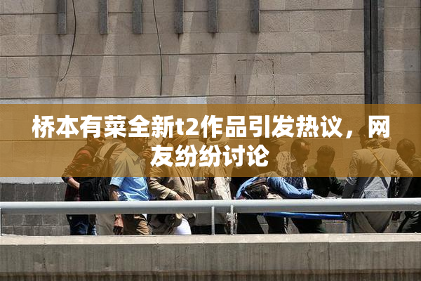桥本有菜全新t2作品引发热议，网友纷纷讨论