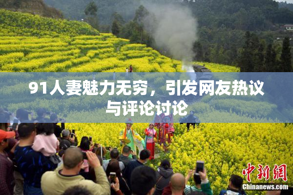 91人妻魅力无穷，引发网友热议与评论讨论