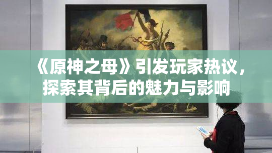 《原神之母》引发玩家热议，探索其背后的魅力与影响