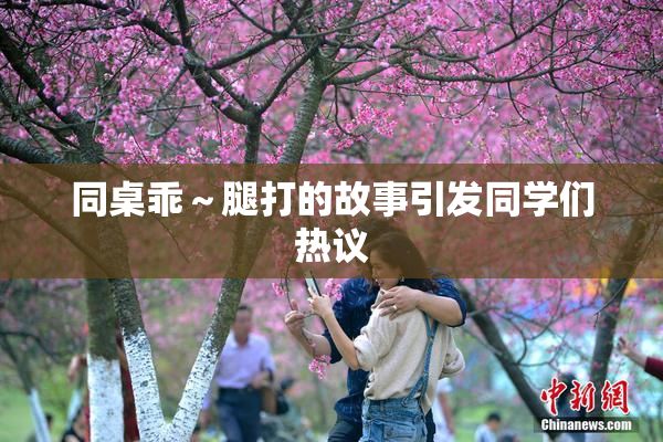同桌乖～腿打的故事引发同学们热议