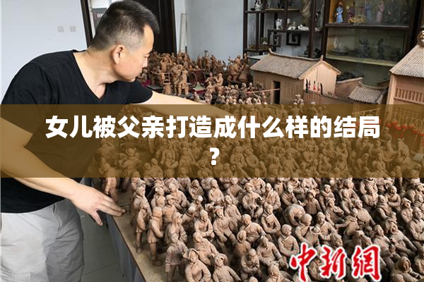 女儿被父亲打造成什么样的结局？
