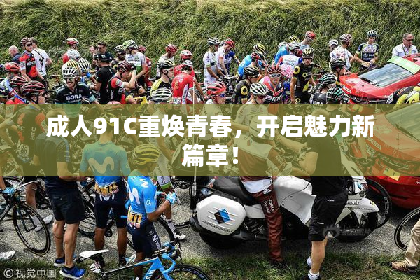 成人91C重焕青春，开启魅力新篇章！
