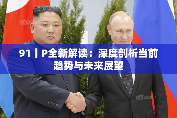 91丨P全新解读：深度剖析当前趋势与未来展望