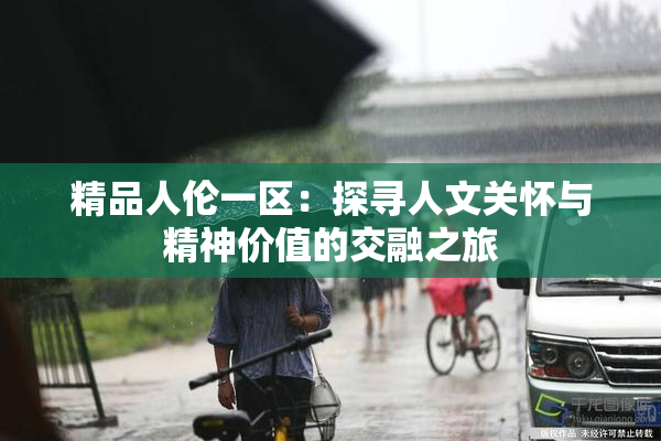 精品人伦一区：探寻人文关怀与精神价值的交融之旅
