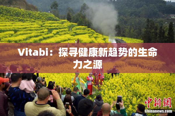 Vitabi：探寻健康新趋势的生命力之源