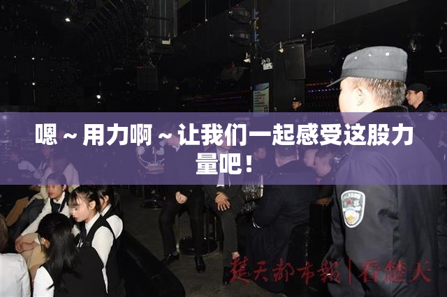 嗯～用力啊～让我们一起感受这股力量吧！