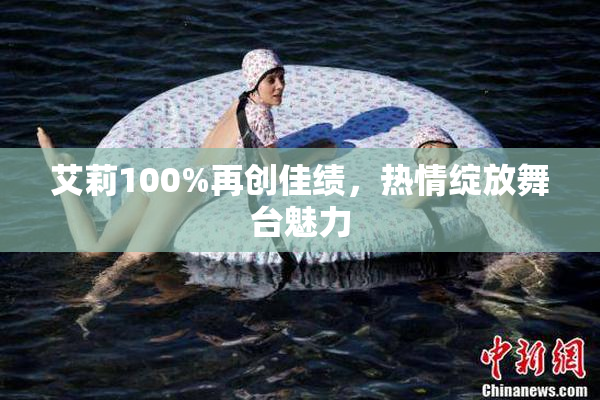 艾莉100%再创佳绩，热情绽放舞台魅力
