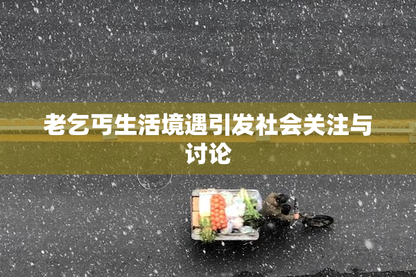 老乞丐生活境遇引发社会关注与讨论