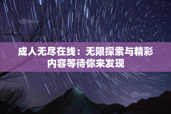 成人无尽在线：无限探索与精彩内容等待你来发现