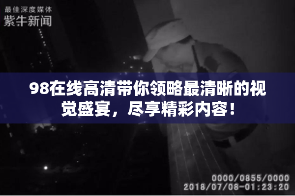 98在线高清带你领略最清晰的视觉盛宴，尽享精彩内容！