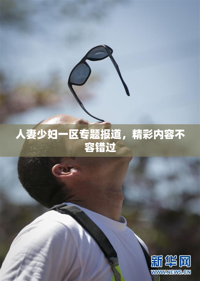 人妻少妇一区专题报道，精彩内容不容错过