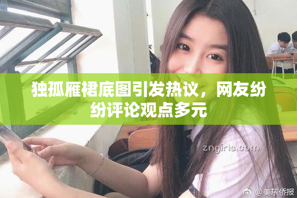 独孤雁裙底图引发热议，网友纷纷评论观点多元