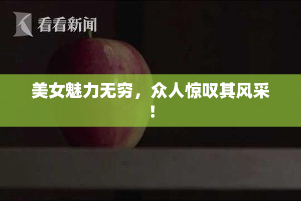 美女魅力无穷，众人惊叹其风采！