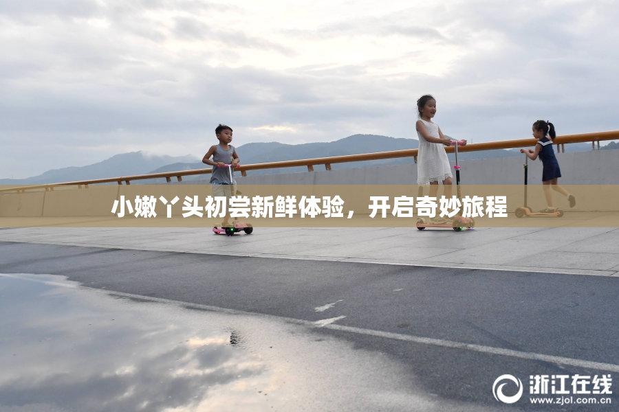 小嫩丫头初尝新鲜体验，开启奇妙旅程