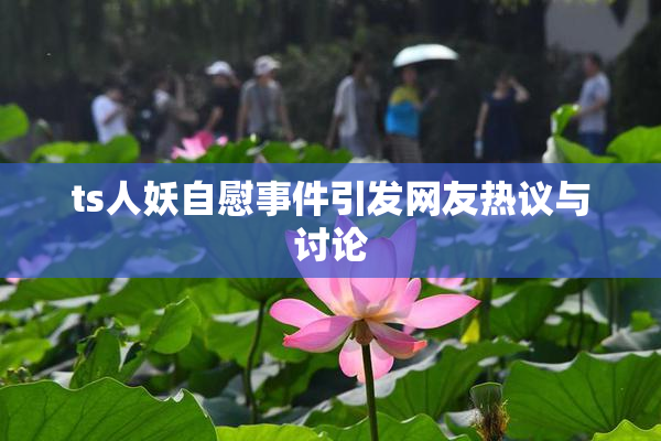 ts人妖自慰事件引发网友热议与讨论