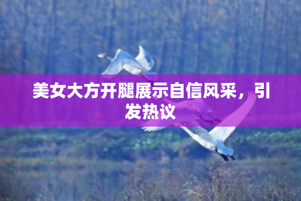 美女大方开腿展示自信风采，引发热议