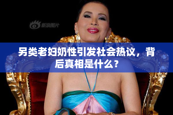 另类老妇奶性引发社会热议，背后真相是什么？