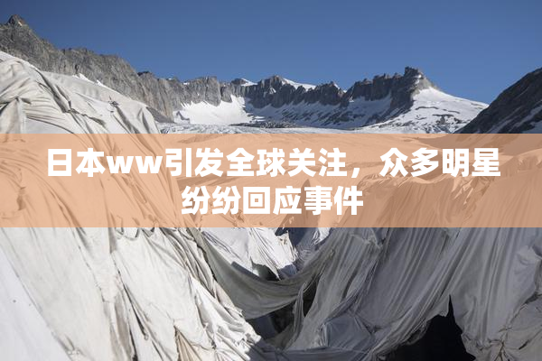 日本ww引发全球关注，众多明星纷纷回应事件