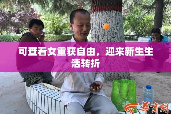 可查看女重获自由，迎来新生生活转折