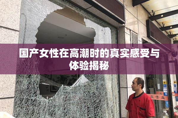 国产女性在高潮时的真实感受与体验揭秘