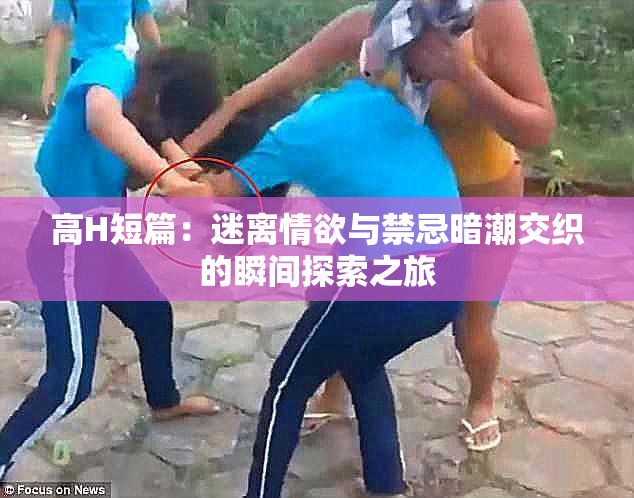 高H短篇：迷离情欲与禁忌暗潮交织的瞬间探索之旅