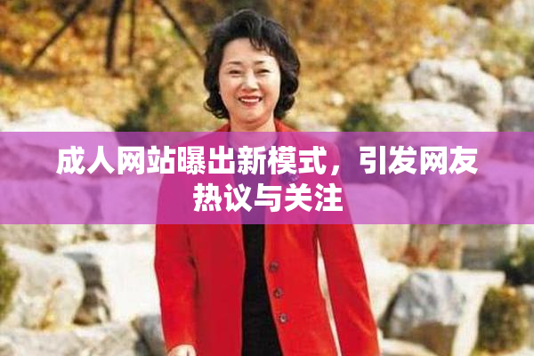 成人网站曝出新模式，引发网友热议与关注