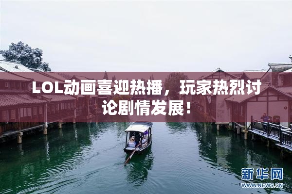 LOL动画喜迎热播，玩家热烈讨论剧情发展！