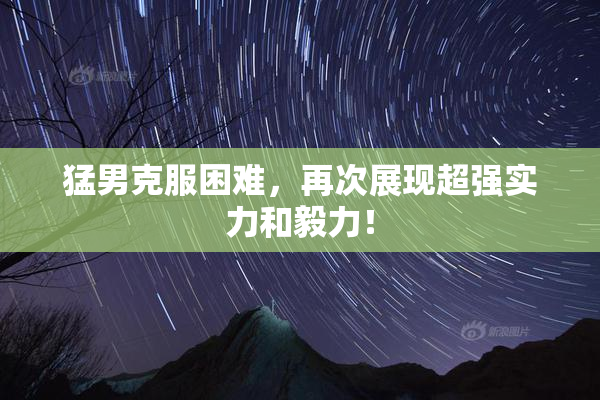 猛男克服困难，再次展现超强实力和毅力！